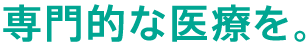 専門的な医療を。